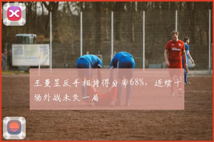 王曼昱反手相持得分率68%,连续十场外战未失一局
