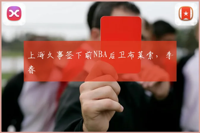 上海久事签下前NBA后卫布莱索,李春