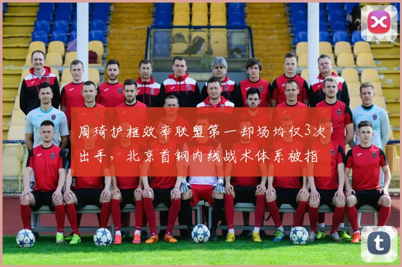 周琦护框效率联盟第一却场均仅3次出手,北京首钢内线战术体系被指浪费天赋