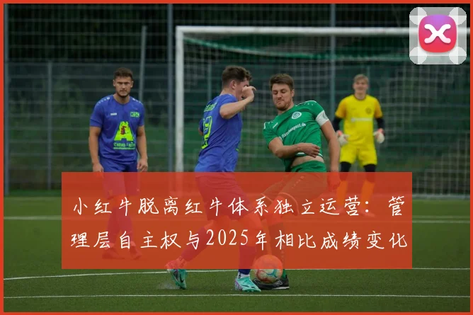 小红牛脱离红牛体系独立运营:管理层自主权与2025年相比成绩变化