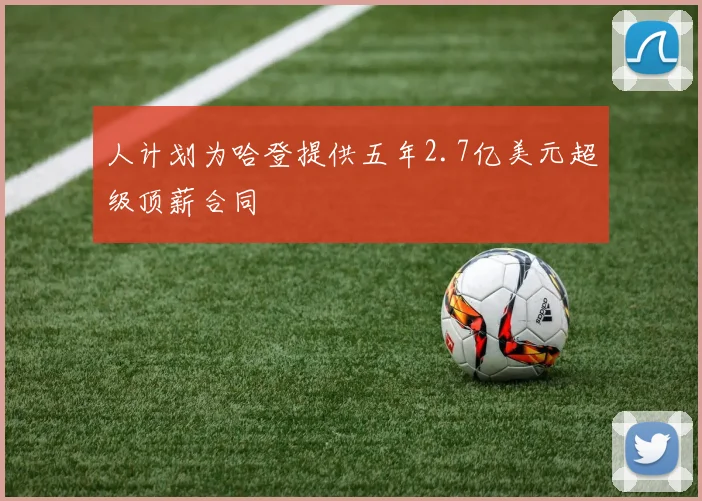 人计划为哈登提供五年2.7亿美元超级顶薪合同