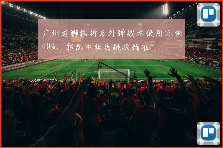 广州龙狮挡拆后外弹战术使用比例40%,郭凯中距离跳投精准